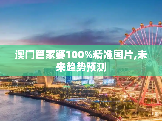 澳门管家婆100%精准图片,未来趋势预测