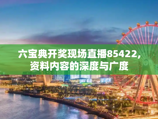 六宝典开奖现场直播85422,资料内容的深度与广度