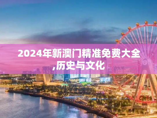 2024年新澳门精准免费大全,历史与文化