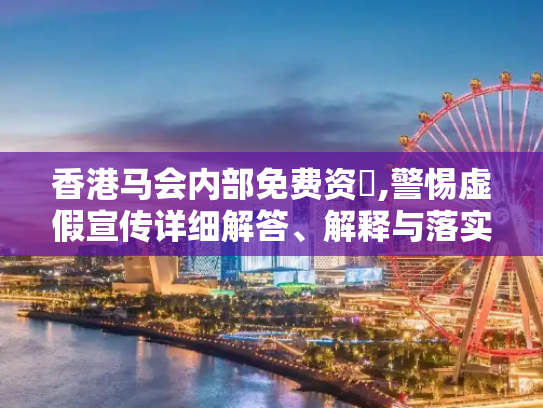 香港马会内部免费资枓,警惕虚假宣传详细解答、解释与落实