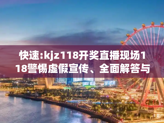 快速:kjz118开奖直播现场118警惕虚假宣传、全面解答与解释