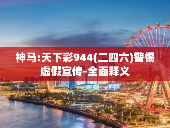 神马:天下彩944(二四六)警惕虚假宣传-全面释义