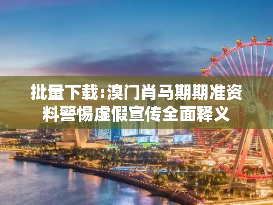批量下载:溴门肖马期期准资料警惕虚假宣传全面释义