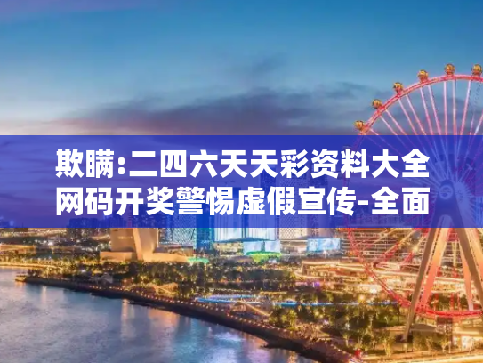 欺瞒:二四六天天彩资料大全网码开奖警惕虚假宣传-全面释义、解释与落实