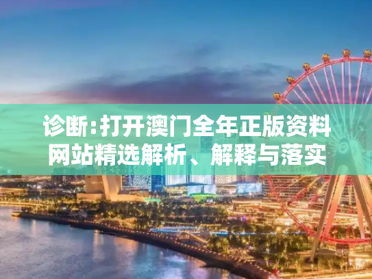 诊断:打开澳门全年正版资料网站精选解析、解释与落实
