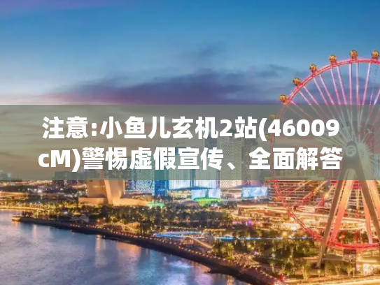 注意:小鱼儿玄机2站(46009cM)警惕虚假宣传、全面解答