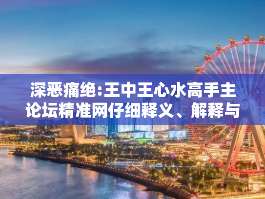 深恶痛绝:王中王心水高手主论坛精准网仔细释义、解释与落实