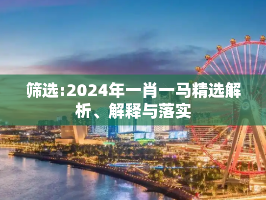 筛选:2024年一肖一马精选解析、解释与落实