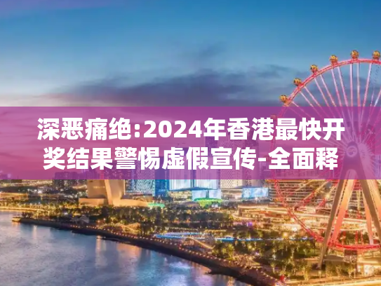 深恶痛绝:2024年香港最快开奖结果警惕虚假宣传-全面释义