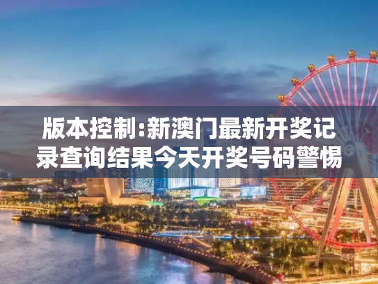 版本控制:新澳门最新开奖记录查询结果今天开奖号码警惕虚假宣传、全面解答