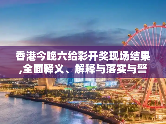 香港今晚六给彩开奖现场结果,全面释义、解释与落实与警惕虚假宣传
