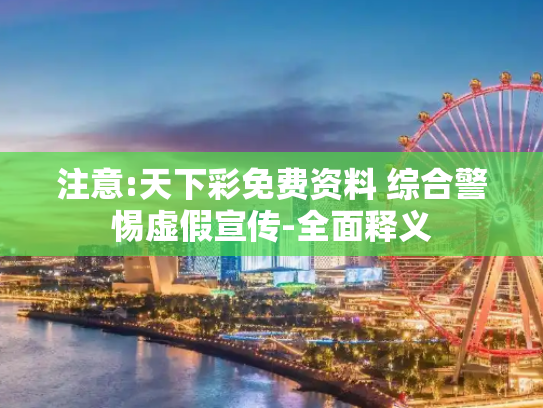 注意:天下彩免费资料 综合警惕虚假宣传-全面释义