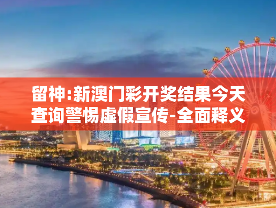留神:新澳门彩开奖结果今天查询警惕虚假宣传-全面释义、解释与落实