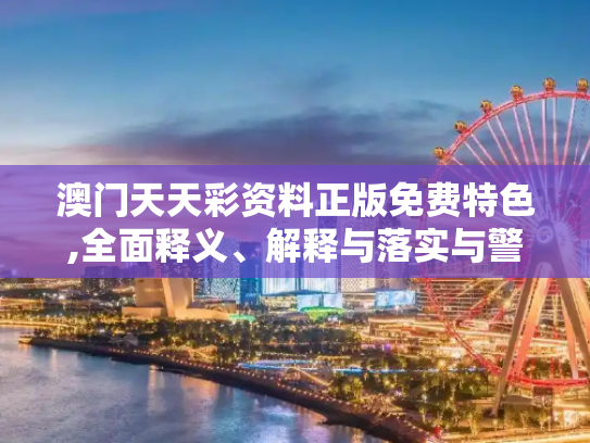 澳门天天彩资料正版免费特色,全面释义、解释与落实与警惕虚假宣传