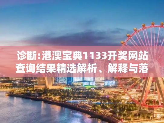 诊断:港澳宝典1133开奖网站查询结果精选解析、解释与落实