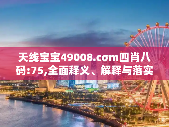 天线宝宝49008.cσm四肖八码:75,全面释义、解释与落实