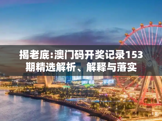 揭老底:澳门码开奖记录153期精选解析、解释与落实