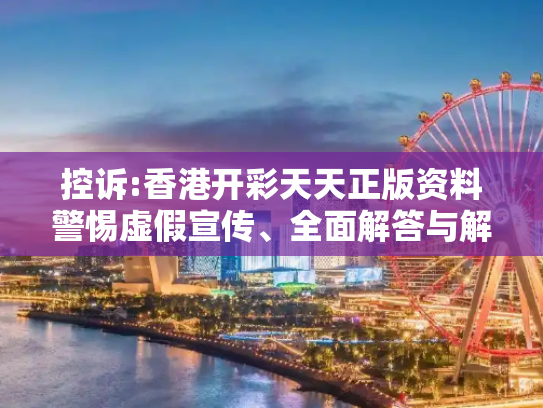 控诉:香港开彩天天正版资料警惕虚假宣传、全面解答与解释