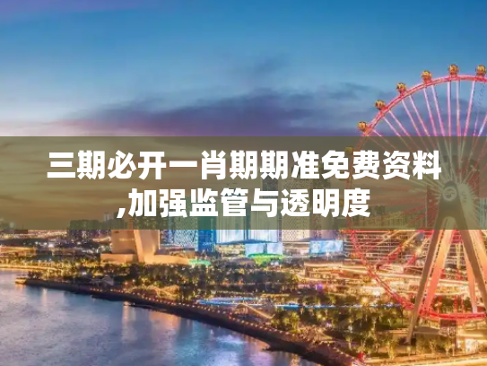 三期必开一肖期期准免费资料,加强监管与透明度