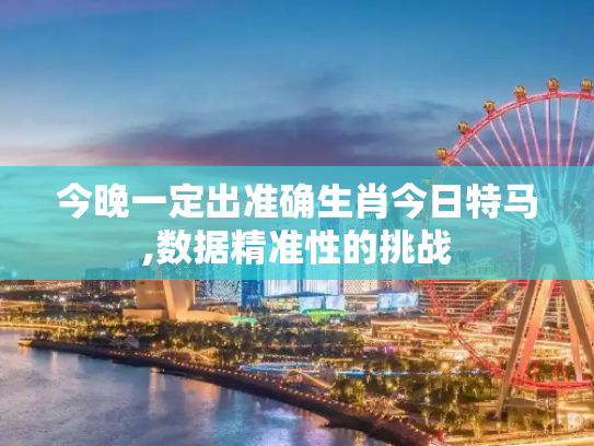今晚一定出准确生肖今日特马,数据精准性的挑战