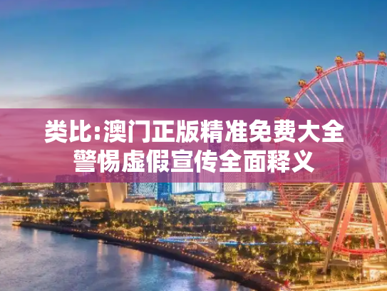 类比:澳门正版精准免费大全警惕虚假宣传全面释义