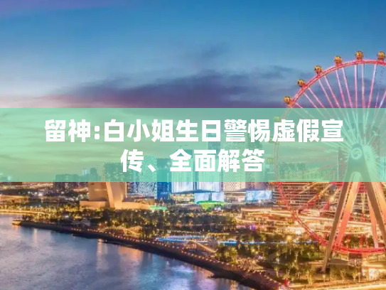 留神:白小姐生日警惕虚假宣传、全面解答