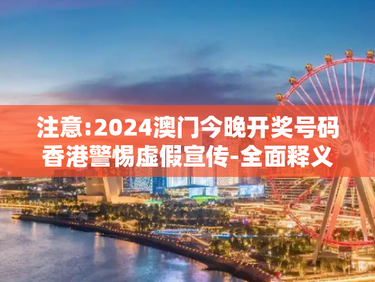 注意:2024澳门今晚开奖号码香港警惕虚假宣传-全面释义