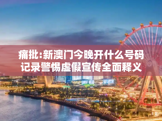 痛批:新澳门今晚开什么号码记录警惕虚假宣传全面释义