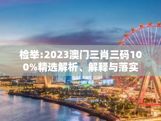 检举:2023澳门三肖三码100%精选解析、解释与落实