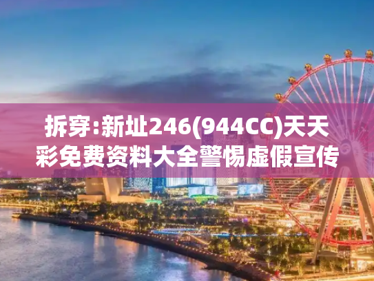 拆穿:新址246(944CC)天天彩免费资料大全警惕虚假宣传-全面释义