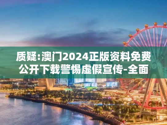 质疑:澳门2024正版资料免费公开下载警惕虚假宣传-全面释义