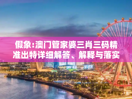 假象:澳门管家婆三肖三码精准出特详细解答、解释与落实
