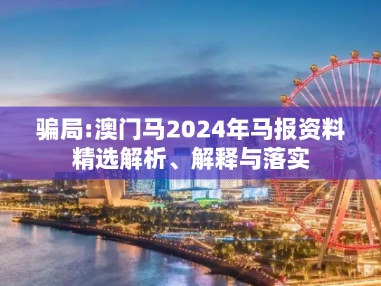 骗局:澳门马2024年马报资料精选解析、解释与落实