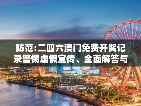 防范:二四六澳门免费开奖记录警惕虚假宣传、全面解答与解释