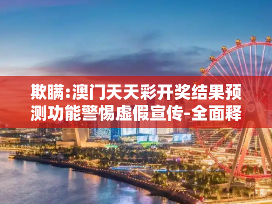 欺瞒:澳门天天彩开奖结果预测功能警惕虚假宣传-全面释义、解释与落实