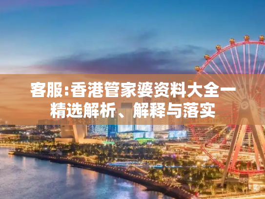 客服:香港管家婆资料大全一精选解析、解释与落实