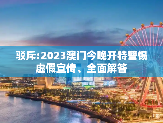 驳斥:2023澳门今晚开特警惕虚假宣传、全面解答