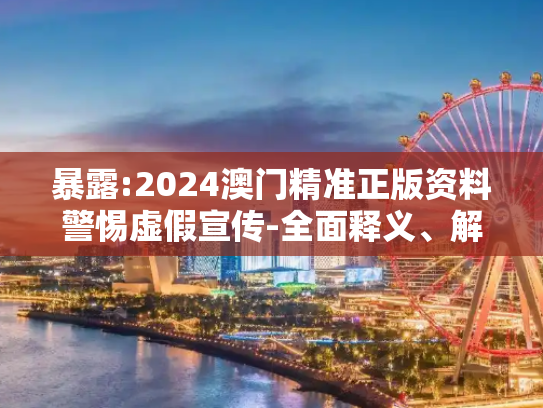 暴露:2024澳门精准正版资料警惕虚假宣传-全面释义、解释与落实