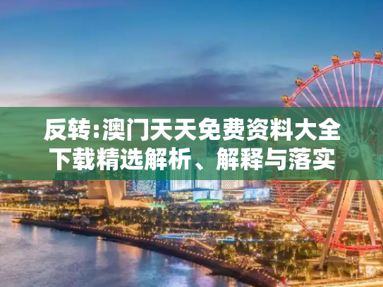 反转:澳门天天免费资料大全下载精选解析、解释与落实