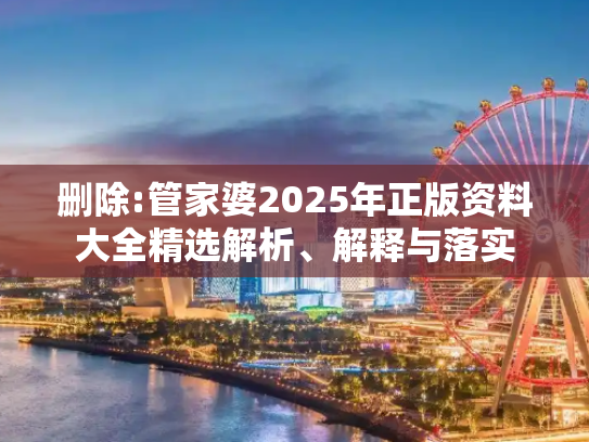 删除:管家婆2025年正版资料大全精选解析、解释与落实