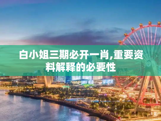 白小姐三期必开一肖,重要资料解释的必要性