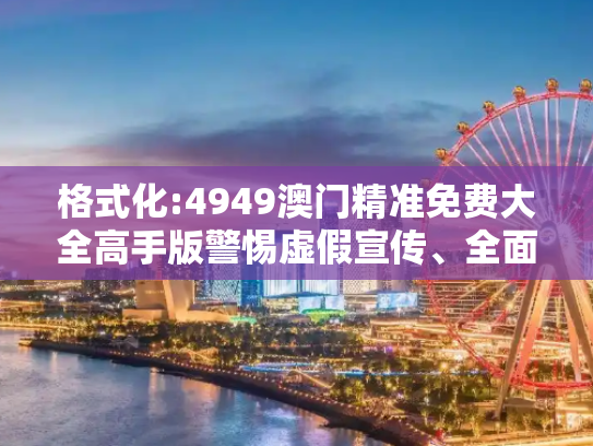 格式化:4949澳门精准免费大全高手版警惕虚假宣传、全面解答与解释
