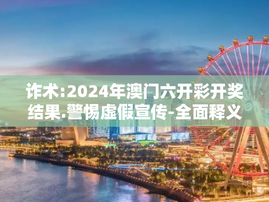 诈术:2024年澳门六开彩开奖结果.警惕虚假宣传-全面释义