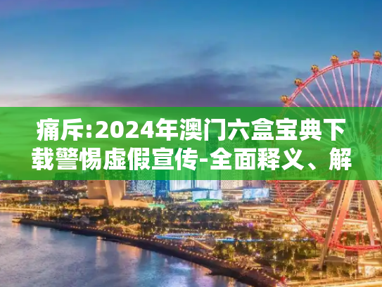 痛斥:2024年澳门六盒宝典下载警惕虚假宣传-全面释义、解释与落实
