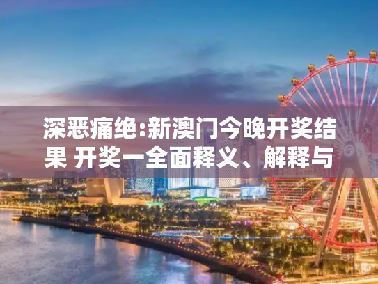 深恶痛绝:新澳门今晚开奖结果 开奖一全面释义、解释与落实