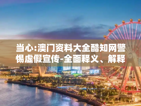 当心:澳门资料大全酷知网警惕虚假宣传-全面释义、解释与落实