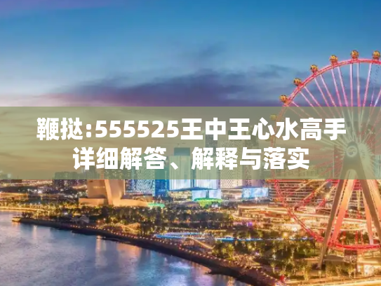 鞭挞:555525王中王心水高手详细解答、解释与落实