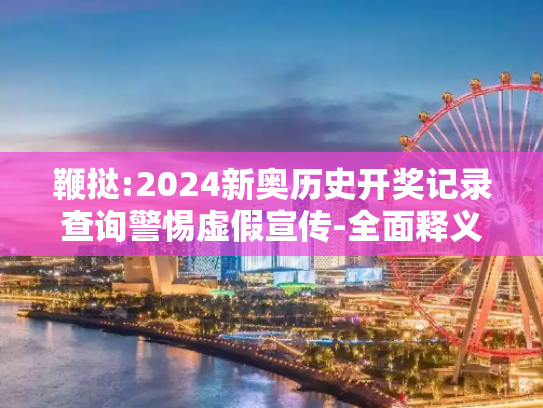 鞭挞:2024新奥历史开奖记录查询警惕虚假宣传-全面释义、解释与落实