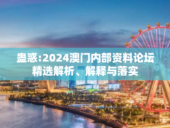 蛊惑:2024澳门内部资料论坛精选解析、解释与落实