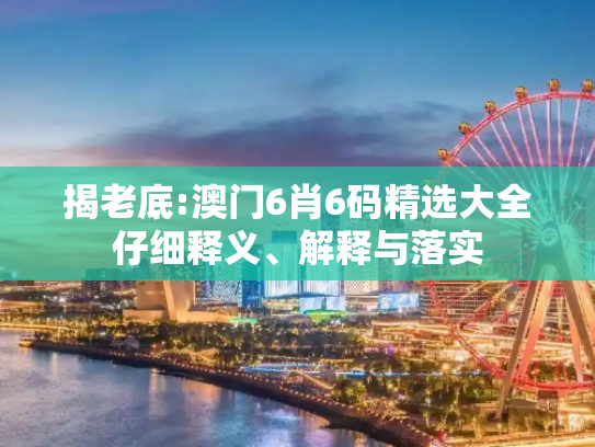 揭老底:澳门6肖6码精选大全仔细释义、解释与落实